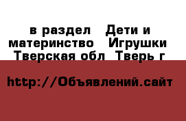  в раздел : Дети и материнство » Игрушки . Тверская обл.,Тверь г.